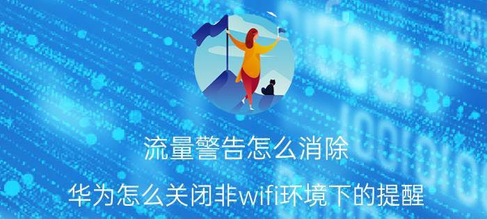 流量警告怎么消除 华为怎么关闭非wifi环境下的提醒？